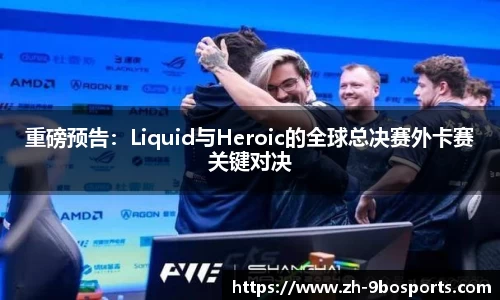 重磅预告：Liquid与Heroic的全球总决赛外卡赛关键对决